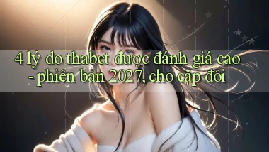 4 lý do thabet được đánh giá cao   phiên bản 2027, cho cặp đôi