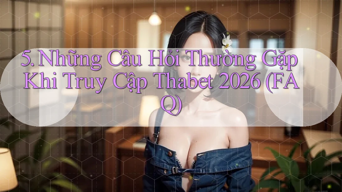 5. Những Câu Hỏi Thường Gặp Khi Truy Cập Thabet 2026 (FAQ)
