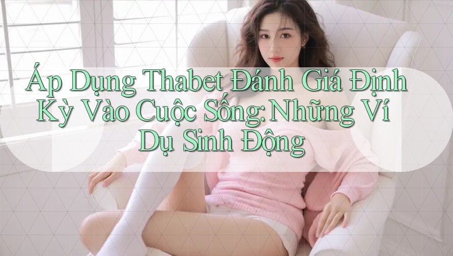 Áp Dụng Thabet Đánh Giá Định Kỳ Vào Cuộc Sống: Những Ví Dụ Sinh Động