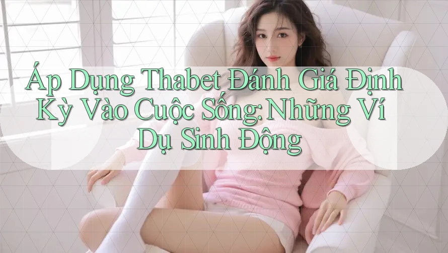 Áp Dụng Thabet Đánh Giá Định Kỳ Vào Cuộc Sống: Những Ví Dụ Sinh Động