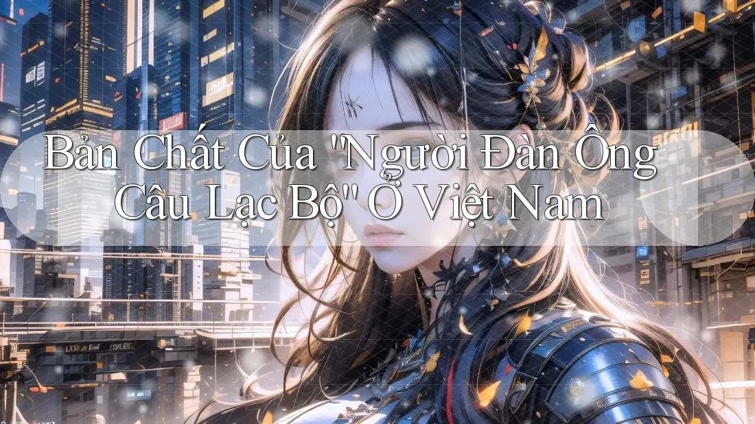 Bản Chất Của “Người Đàn Ông Câu Lạc Bộ” Ở Việt Nam