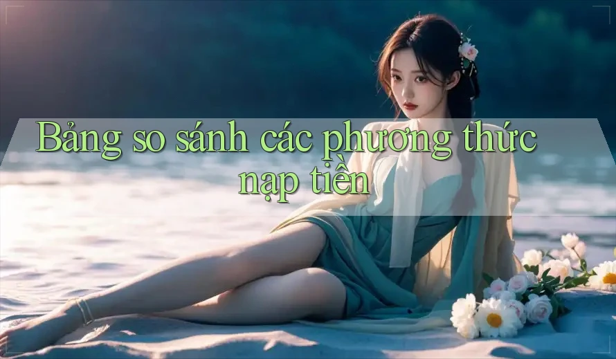 Bảng so sánh các phương thức nạp tiền
