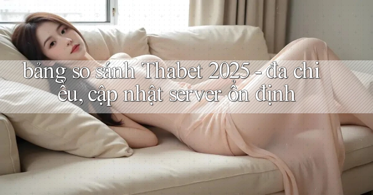 bảng so sánh Thabet 2025   đa chiều, cập nhật server ổn định