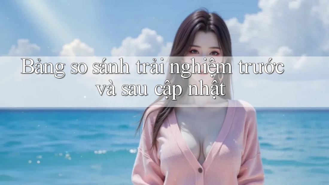 Bảng so sánh trải nghiệm trước và sau cập nhật