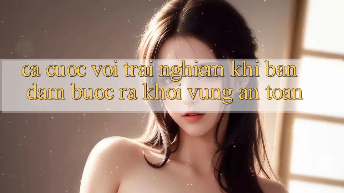 “Cá Cược” Với Trải Nghiệm: Khi Bạn Dám Bước Ra Khỏi Vùng An Toàn