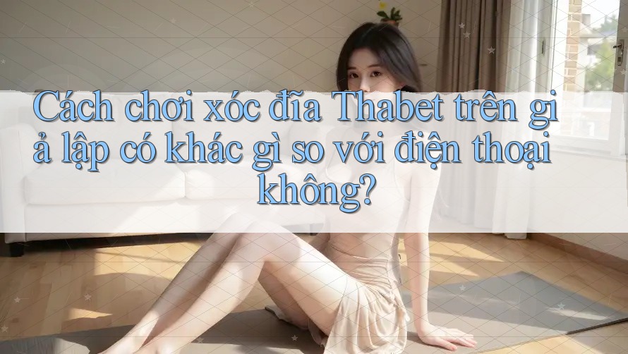 Cách chơi xóc đĩa Thabet trên giả lập có khác gì so với điện thoại không?