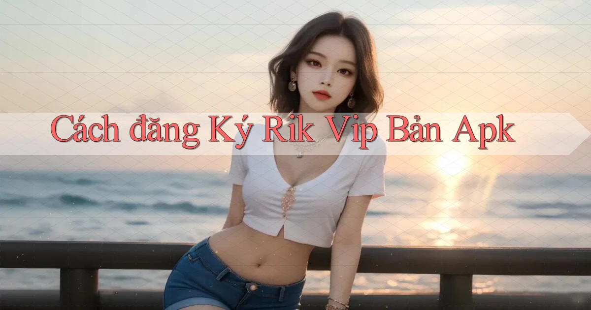 cách đăng ký rik vip bản apk