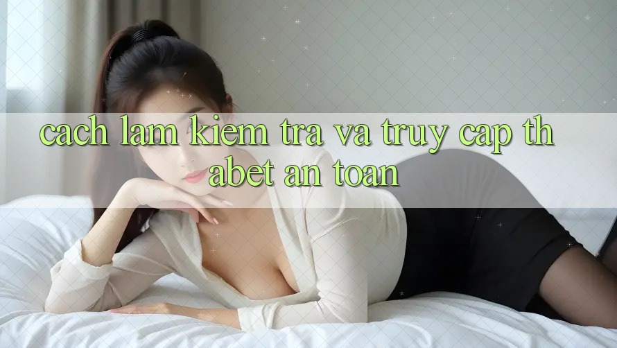 Cách làm Kiểm Tra Và Truy Cập Thabet An Toàn