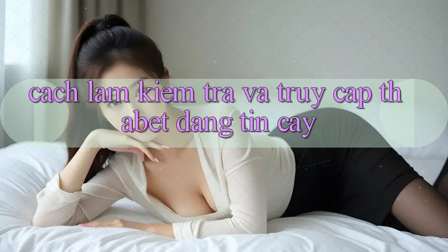 Cách làm Kiểm Tra Và Truy Cập Thabet Đáng tin cậy
