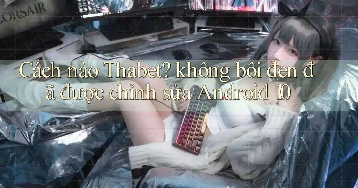 Cách nào Thabet không bôi đen đã được chỉnh sửa Android 10