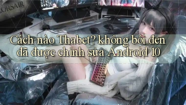 Cách nào Thabet không bôi đen đã được chỉnh sửa Android 10