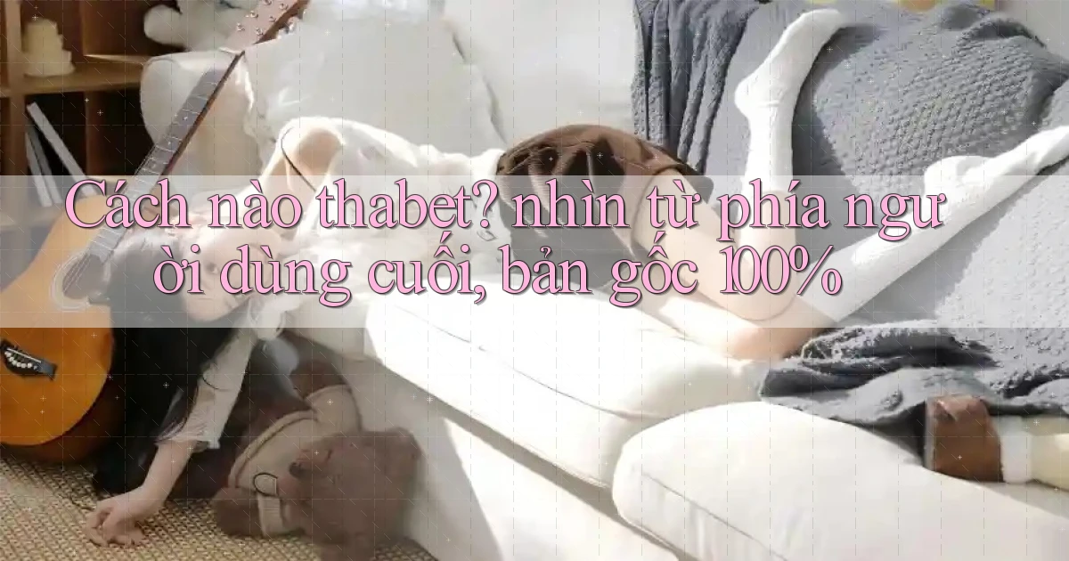 Cách nào thabet nhìn từ phía người dùng cuối, bản gốc 100%