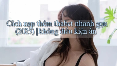Cách nạp thêm thabet nhanh gọn (2025) không điều kiện ẩn