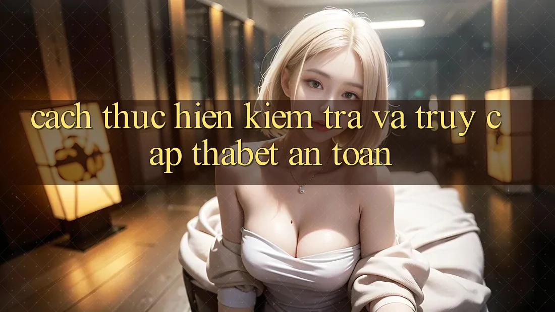 Cách thực hiện Kiểm Tra Và Truy Cập Thabet An Toàn