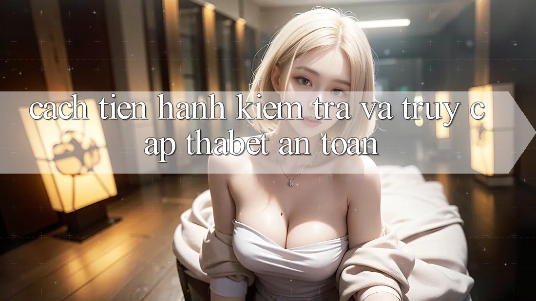 Cách tiến hành Kiểm Tra Và Truy Cập Thabet An Toàn