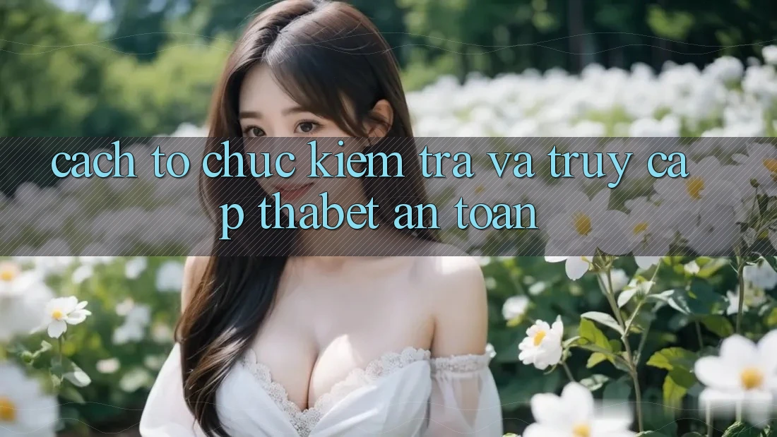Cách tổ chức Kiểm Tra Và Truy Cập Thabet An Toàn