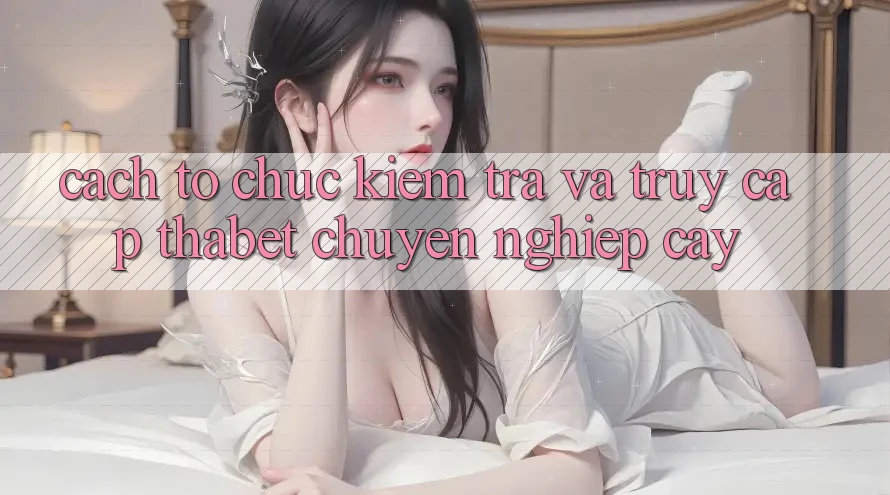Cách tổ chức Kiểm Tra Và Truy Cập Thabet Chuyên nghiệp cậy