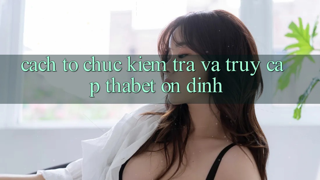 Cách tổ chức Kiểm Tra Và Truy Cập Thabet Ổn định Cách tổ chức Kiểm Tra Và Truy Cập Thabet Ổn định
