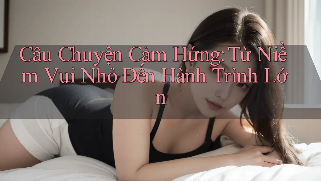 Câu Chuyện Cảm Hứng: Từ Niềm Vui Nhỏ Đến Hành Trình Lớn