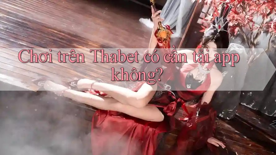 Chơi trên Thabet có cần tải app không? Chơi trên Thabet có cần tải app không?