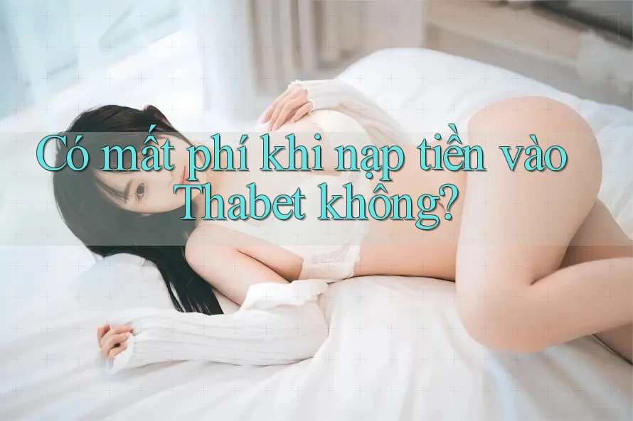 Có mất phí khi nạp tiền vào Thabet không?