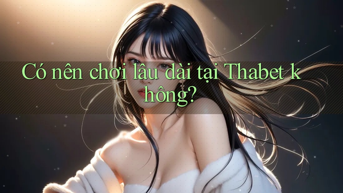 Có nên chơi lâu dài tại Thabet không? Có nên chơi lâu dài tại Thabet không?