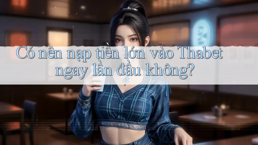 Có nên nạp tiền lớn vào Thabet ngay lần đầu không?