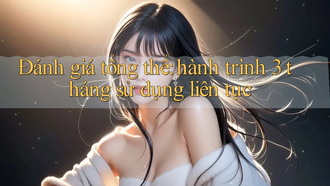 Đánh giá tổng thể: hành trình 3 tháng sử dụng liên tục