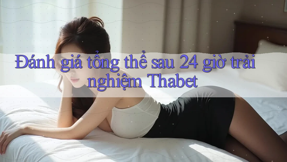 Đánh giá tổng thể sau 24 giờ trải nghiệm Thabet