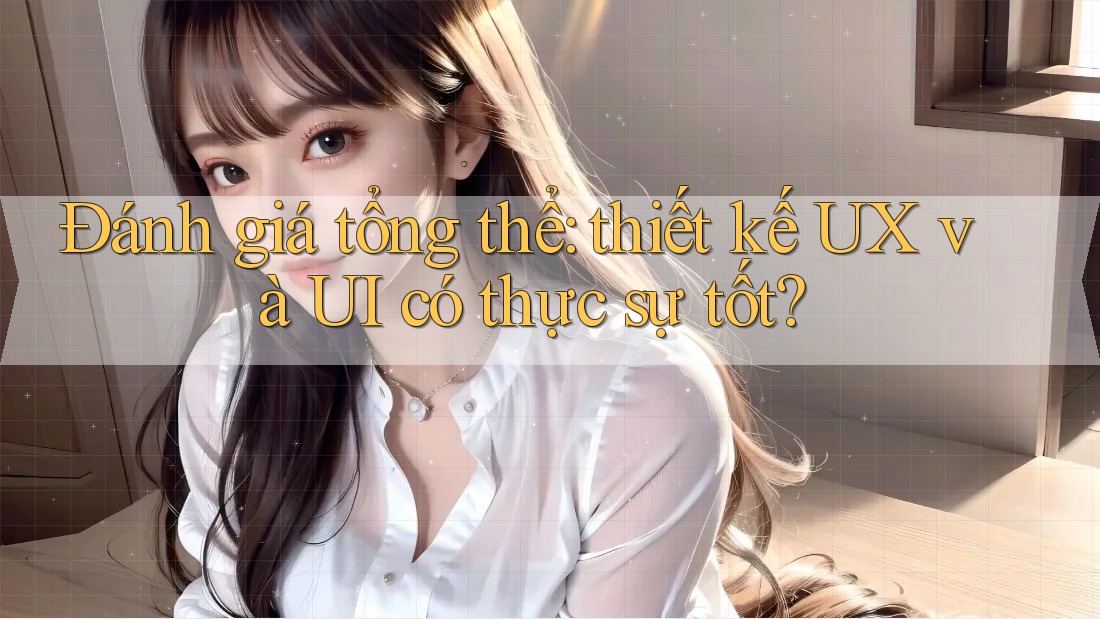Đánh giá tổng thể: thiết kế UX và UI có thực sự tốt? Đánh giá tổng thể: thiết kế UX và UI có thực sự tốt?