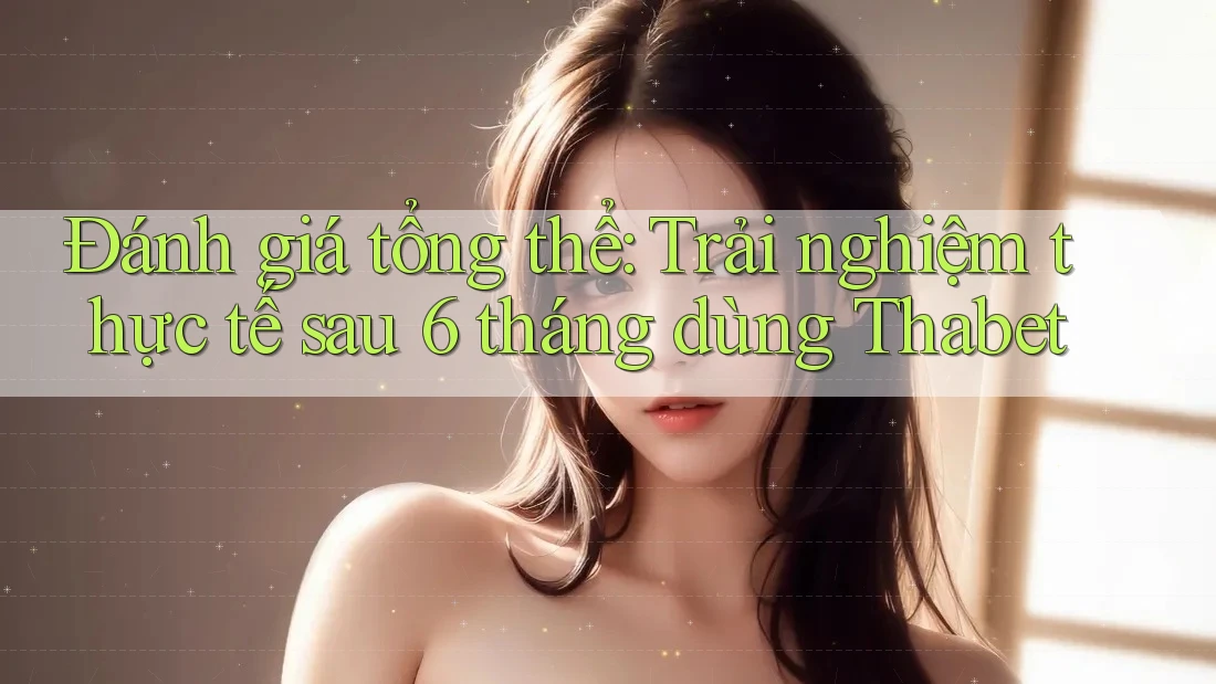 Đánh giá tổng thể: Trải nghiệm thực tế sau 6 tháng dùng Thabet