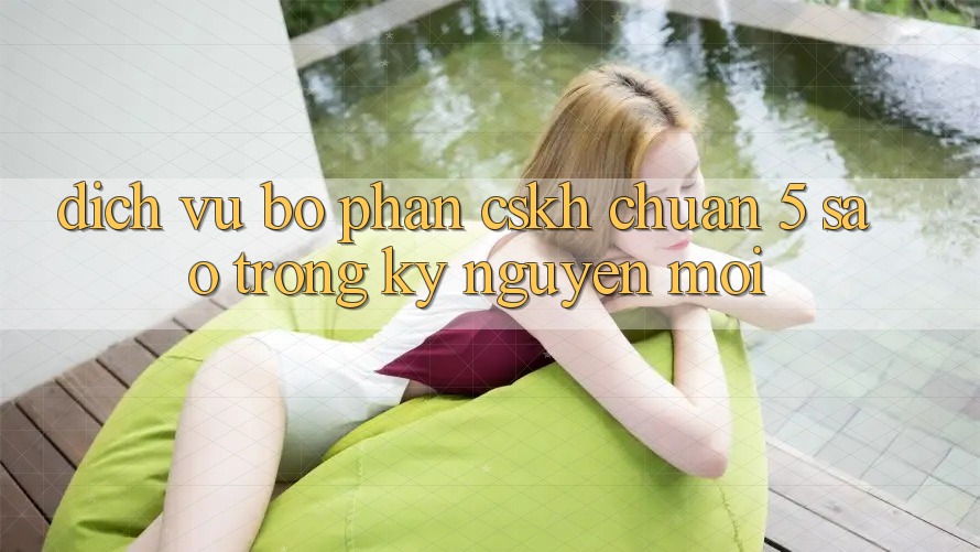 Dịch Vụ Bộ phận CSKH Chuẩn 5 Sao Trong Kỷ Nguyên Mới