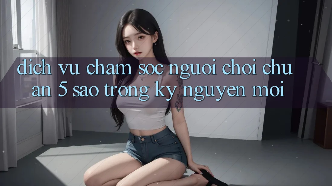Dịch Vụ Chăm Sóc Người chơi Chuẩn 5 Sao Trong Kỷ Nguyên Mới