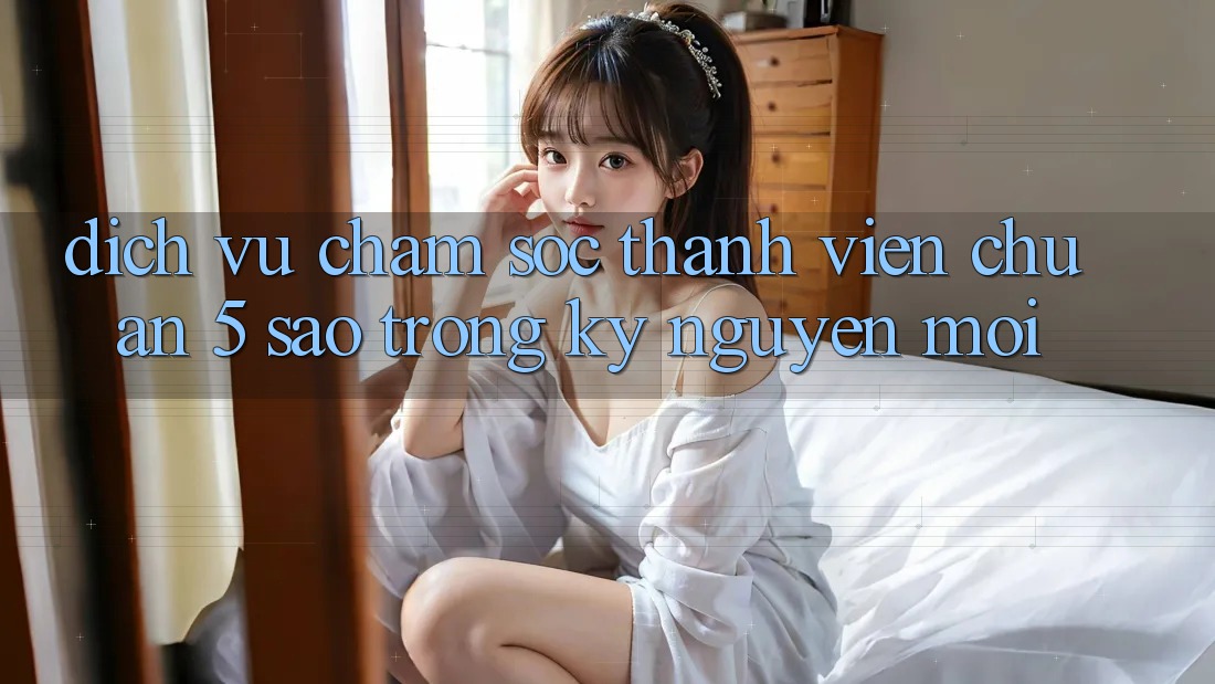 Dịch Vụ Chăm Sóc Thành viên Chuẩn 5 Sao Trong Kỷ Nguyên Mới