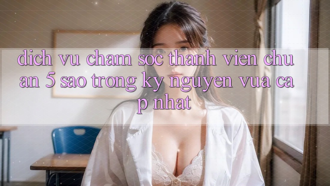 Dịch Vụ Chăm sóc thành viên Chuẩn 5 Sao Trong Kỷ Nguyên Vừa cập nhật