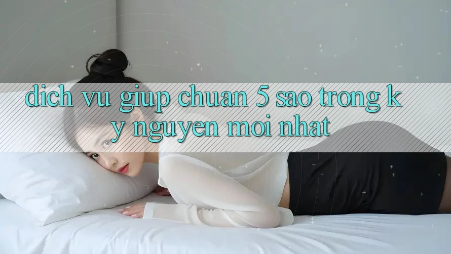 Dịch Vụ Giúp Chuẩn 5 Sao Trong Kỷ Nguyên Mới nhất