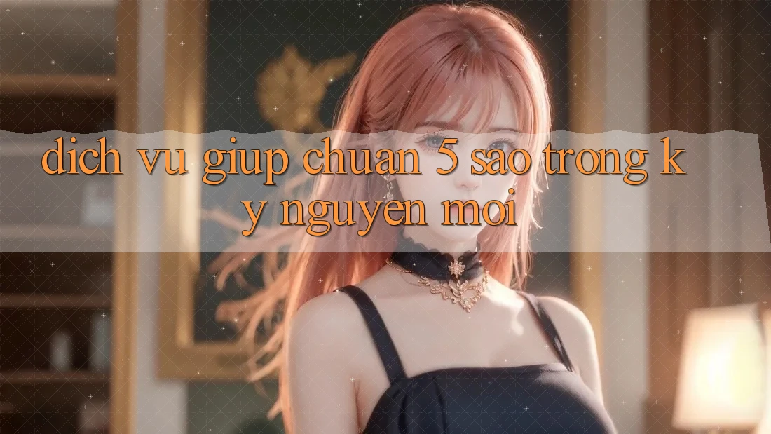 Dịch Vụ Giúp Chuẩn 5 Sao Trong Kỷ Nguyên Mới