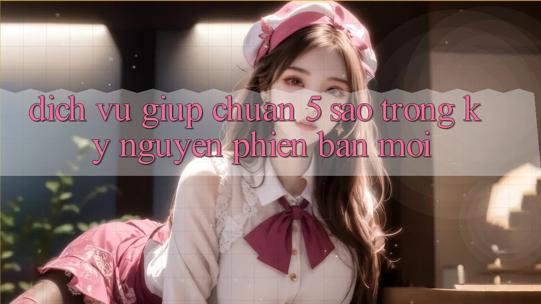 Dịch Vụ Giúp Chuẩn 5 Sao Trong Kỷ Nguyên Phiên bản mới