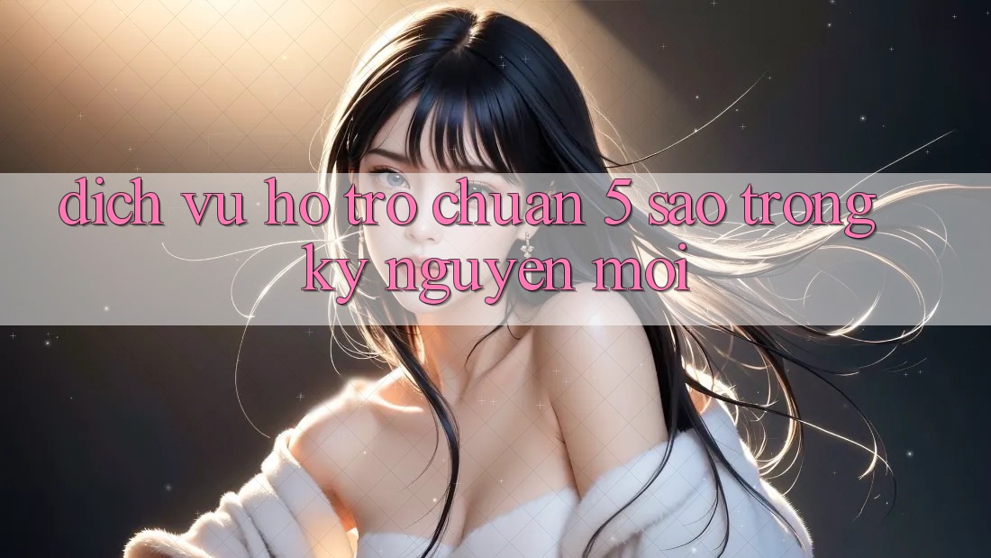 Dịch Vụ Hỗ trợ Chuẩn 5 Sao Trong Kỷ Nguyên Mới
