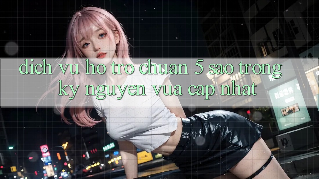 Dịch Vụ Hỗ trợ Chuẩn 5 Sao Trong Kỷ Nguyên Vừa cập nhật Dịch Vụ Hỗ trợ Chuẩn 5 Sao Trong Kỷ Nguyên Vừa cập nhật