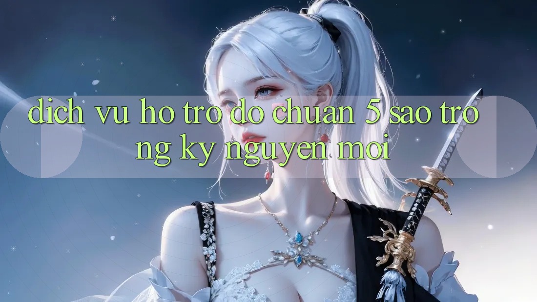 Dịch Vụ Hỗ trợ đỡ Chuẩn 5 Sao Trong Kỷ Nguyên Mới Dịch Vụ Hỗ trợ đỡ Chuẩn 5 Sao Trong Kỷ Nguyên Mới