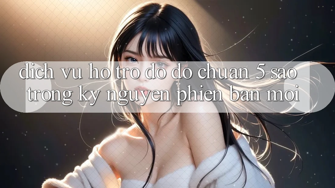 Dịch Vụ Hỗ trợ đỡ đỡ Chuẩn 5 Sao Trong Kỷ Nguyên Phiên bản mới
