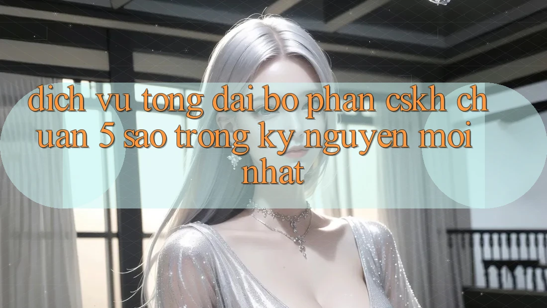 Dịch Vụ Tổng đài bộ phận CSKH Chuẩn 5 Sao Trong Kỷ Nguyên Mới nhất