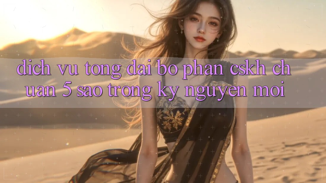 Dịch Vụ Tổng đài bộ phận CSKH Chuẩn 5 Sao Trong Kỷ Nguyên Mới