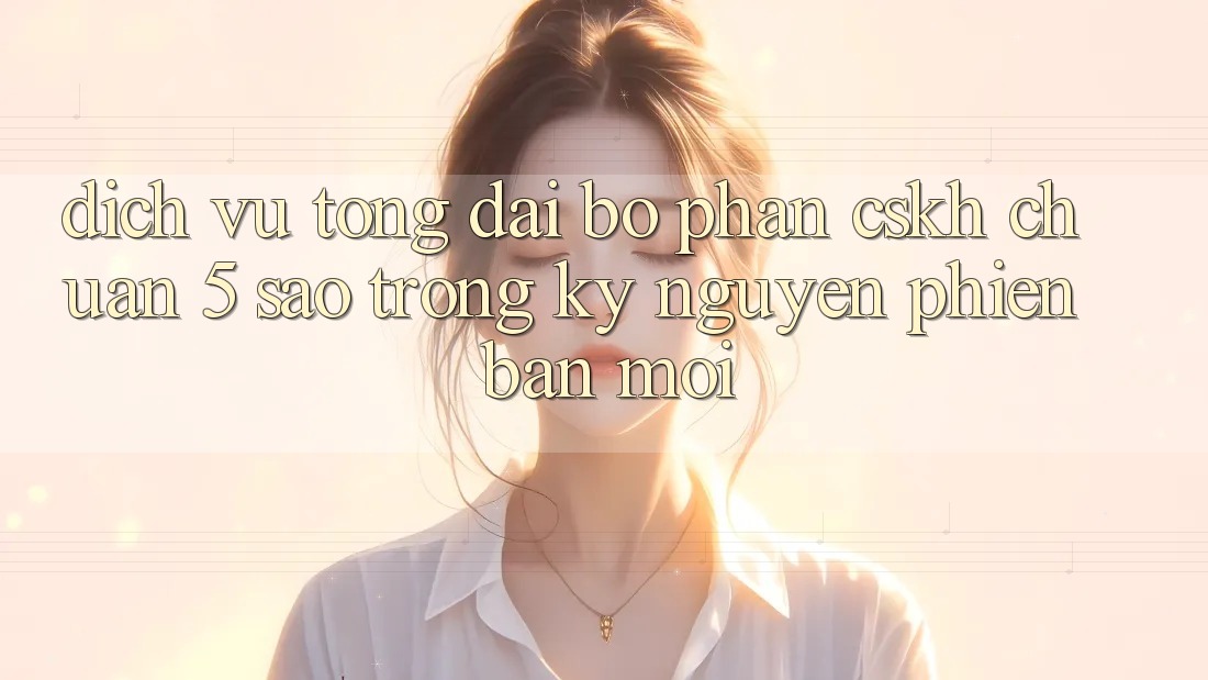 Dịch Vụ Tổng đài bộ phận CSKH Chuẩn 5 Sao Trong Kỷ Nguyên Phiên bản mới
