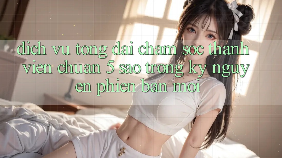 Dịch Vụ Tổng đài chăm sóc thành viên Chuẩn 5 Sao Trong Kỷ Nguyên Phiên bản mới