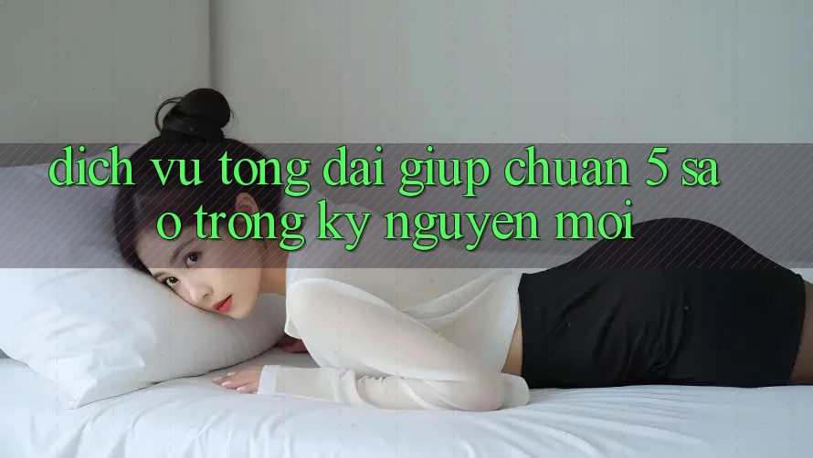 Dịch Vụ Tổng đài giúp Chuẩn 5 Sao Trong Kỷ Nguyên Mới
