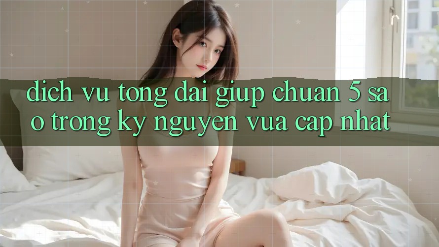 Dịch Vụ Tổng đài giúp Chuẩn 5 Sao Trong Kỷ Nguyên Vừa cập nhật