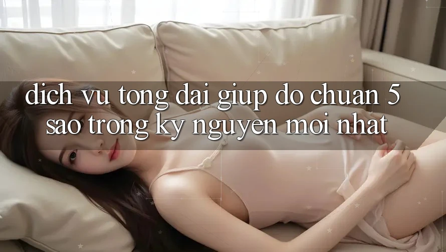 Dịch Vụ Tổng đài giúp đỡ Chuẩn 5 Sao Trong Kỷ Nguyên Mới nhất