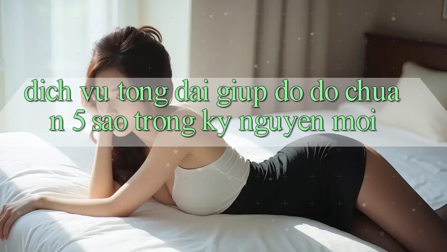 Dịch Vụ Tổng đài giúp đỡ đỡ Chuẩn 5 Sao Trong Kỷ Nguyên Mới